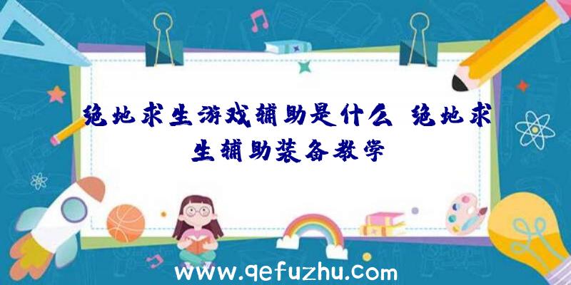 绝地求生游戏辅助是什么、绝地求生辅助装备教学