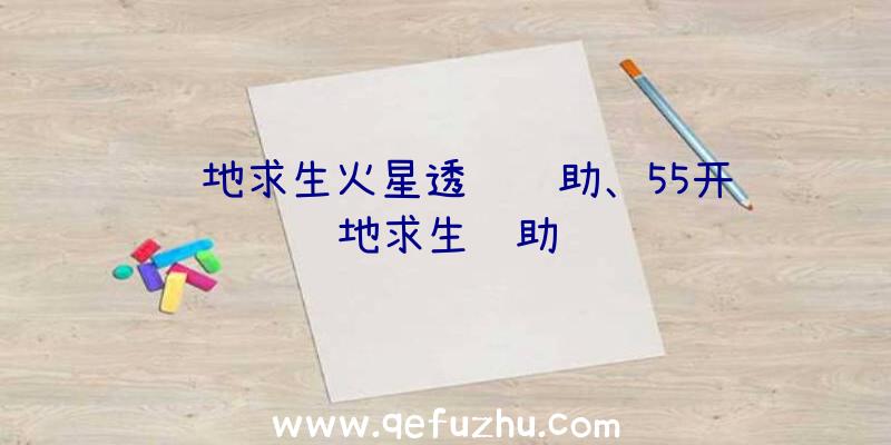 绝地求生火星透视辅助、55开绝地求生辅助