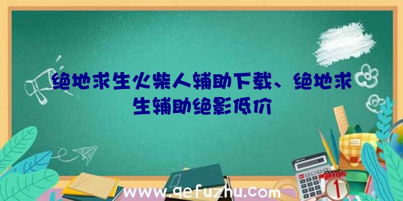 绝地求生火柴人辅助下载、绝地求生辅助绝影低价