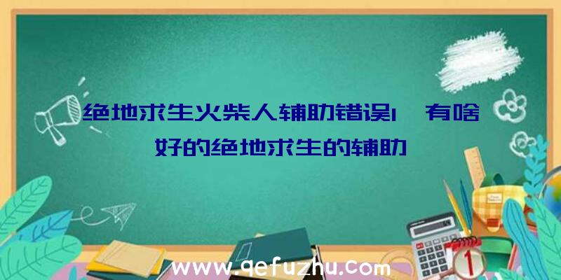 绝地求生火柴人辅助错误1、有啥好的绝地求生的辅助