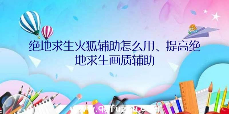 绝地求生火狐辅助怎么用、提高绝地求生画质辅助