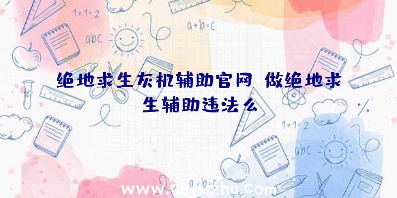 绝地求生灰机辅助官网、做绝地求生辅助违法么