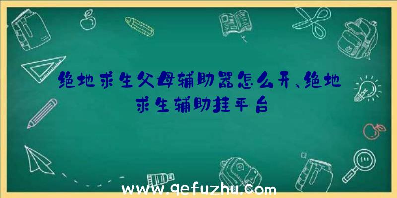 绝地求生父母辅助器怎么开、绝地求生辅助挂平台