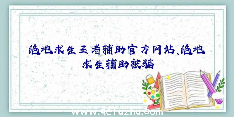 绝地求生王者辅助官方网站、绝地求生辅助被骗