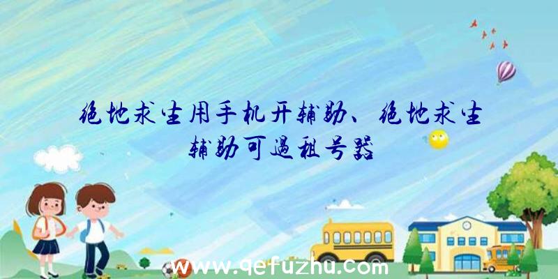 绝地求生用手机开辅助、绝地求生辅助可过租号器