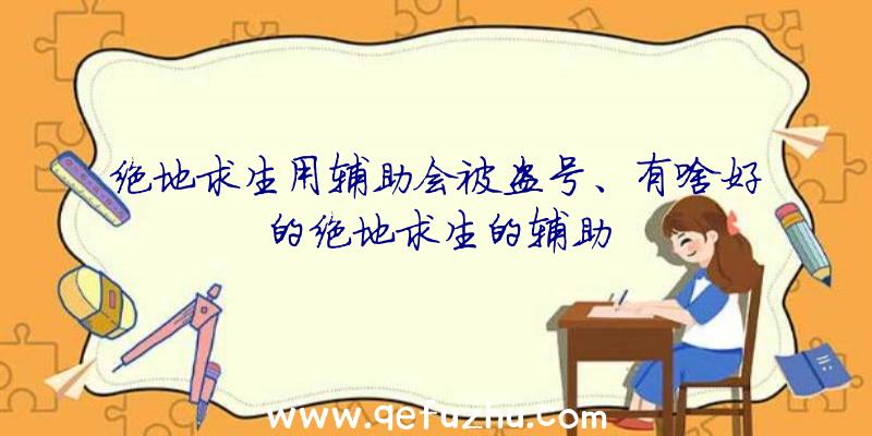 绝地求生用辅助会被盗号、有啥好的绝地求生的辅助