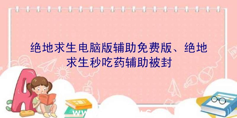 绝地求生电脑版辅助免费版、绝地求生秒吃药辅助被封