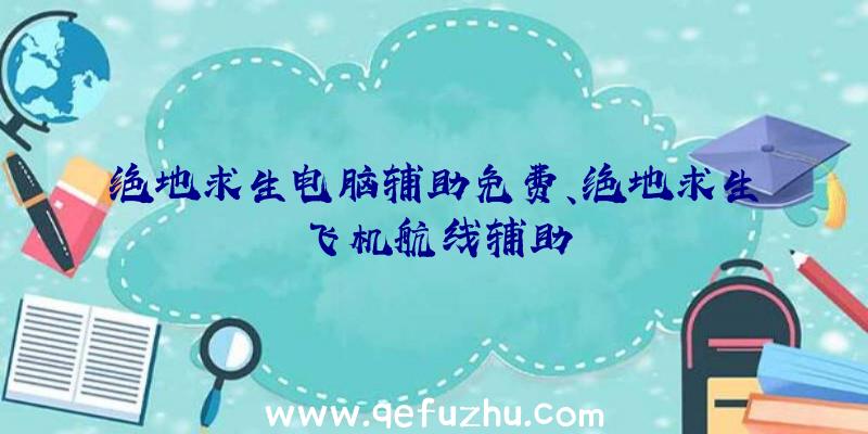 绝地求生电脑辅助免费、绝地求生飞机航线辅助