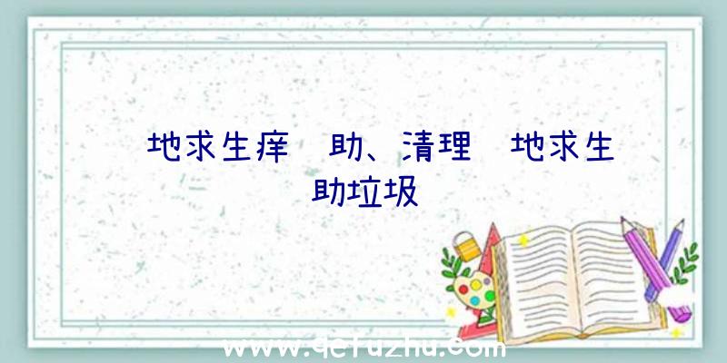 绝地求生痒辅助、清理绝地求生辅助垃圾