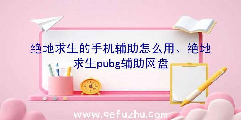 绝地求生的手机辅助怎么用、绝地求生pubg辅助网盘