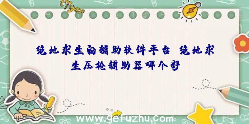 绝地求生的辅助软件平台、绝地求生压枪辅助器哪个好