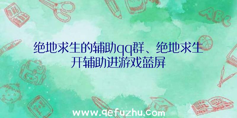 绝地求生的辅助qq群、绝地求生开辅助进游戏蓝屏