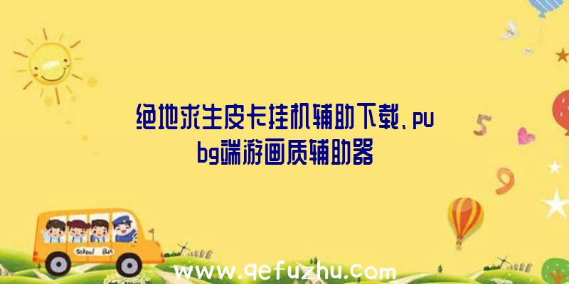 绝地求生皮卡挂机辅助下载、pubg端游画质辅助器