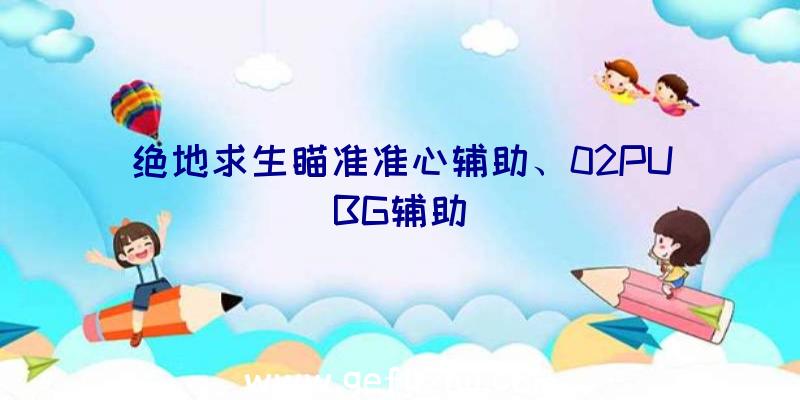 绝地求生瞄准准心辅助、02PUBG辅助