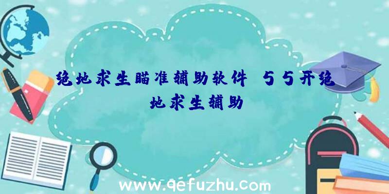 绝地求生瞄准辅助软件、55开绝地求生辅助