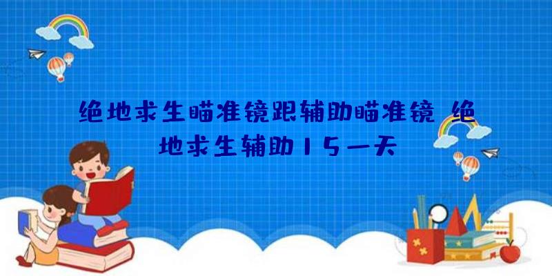 绝地求生瞄准镜跟辅助瞄准镜、绝地求生辅助15一天