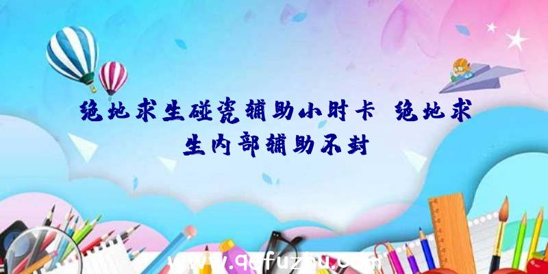 绝地求生碰瓷辅助小时卡、绝地求生内部辅助不封