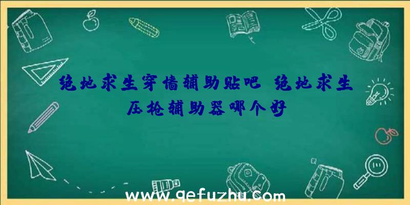 绝地求生穿墙辅助贴吧、绝地求生压枪辅助器哪个好