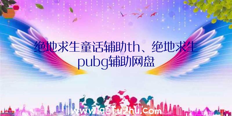 绝地求生童话辅助th、绝地求生pubg辅助网盘