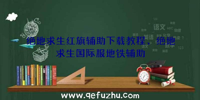 绝地求生红旗辅助下载教程、绝地求生国际服地铁辅助