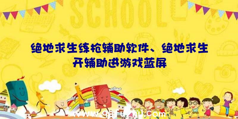 绝地求生练枪辅助软件、绝地求生开辅助进游戏蓝屏