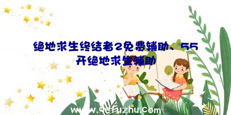 绝地求生终结者2免费辅助、55开绝地求生辅助