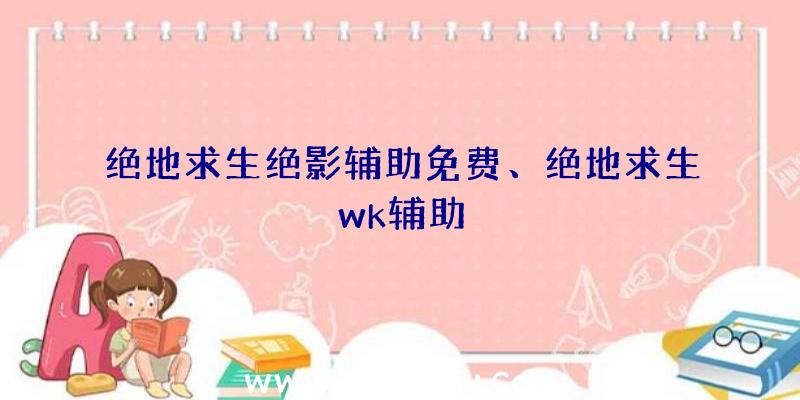 绝地求生绝影辅助免费、绝地求生wk辅助