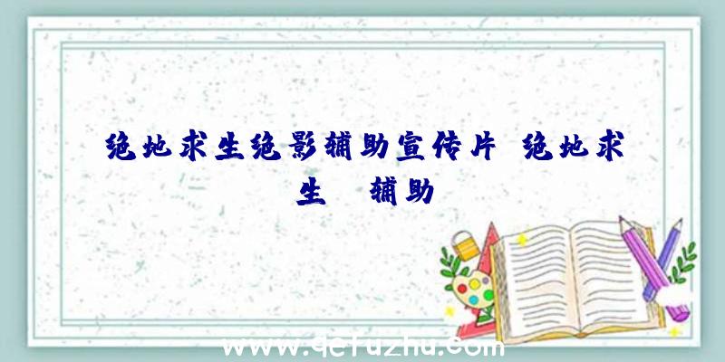 绝地求生绝影辅助宣传片、绝地求生da辅助