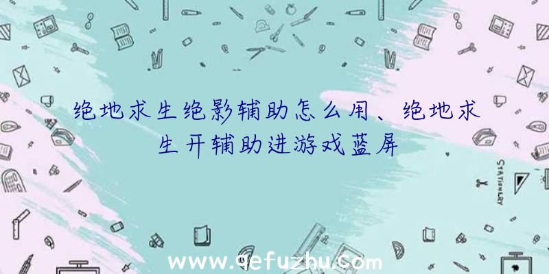 绝地求生绝影辅助怎么用、绝地求生开辅助进游戏蓝屏