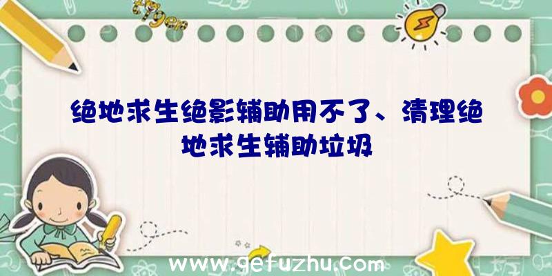 绝地求生绝影辅助用不了、清理绝地求生辅助垃圾