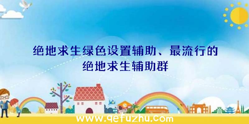 绝地求生绿色设置辅助、最流行的绝地求生辅助群