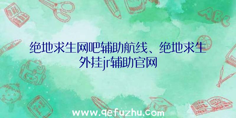 绝地求生网吧辅助航线、绝地求生外挂jr辅助官网