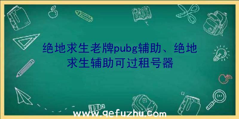 绝地求生老牌pubg辅助、绝地求生辅助可过租号器