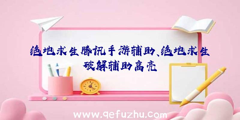 绝地求生腾讯手游辅助、绝地求生破解辅助高亮