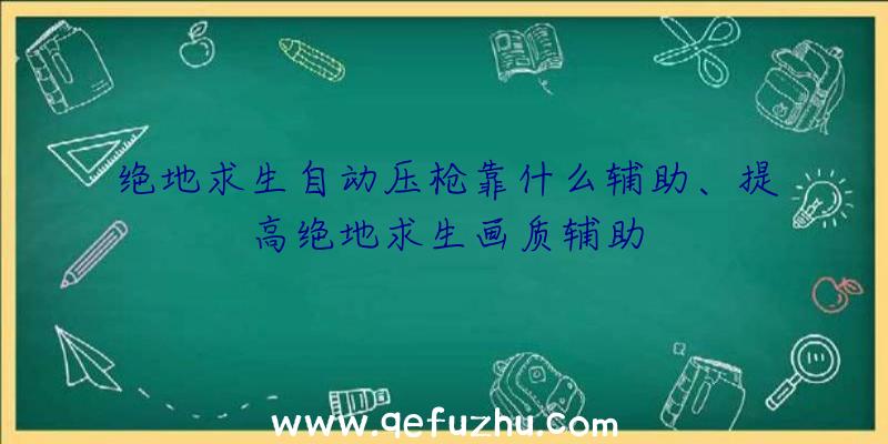 绝地求生自动压枪靠什么辅助、提高绝地求生画质辅助