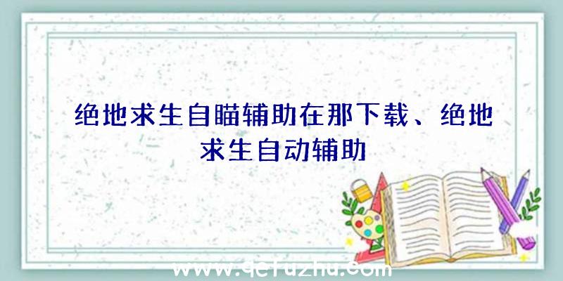 绝地求生自瞄辅助在那下载、绝地求生自动辅助