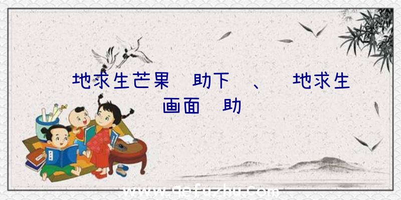 绝地求生芒果辅助下载、绝地求生画面辅助