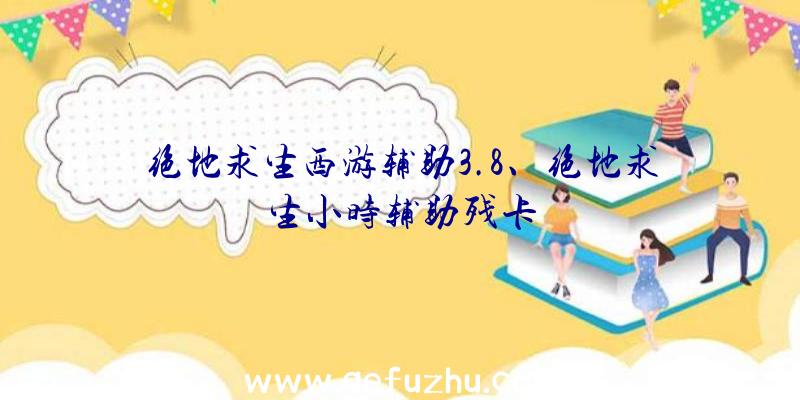 绝地求生西游辅助3.8、绝地求生小时辅助残卡