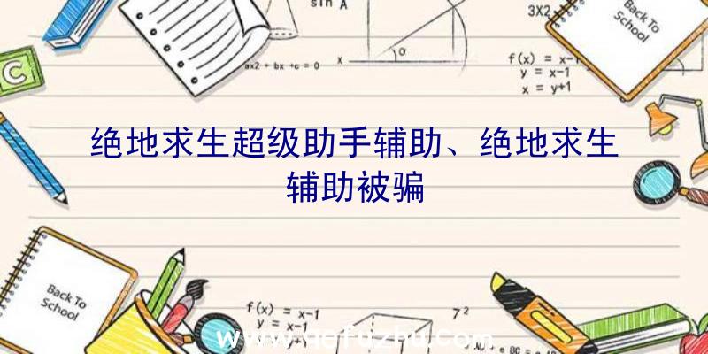 绝地求生超级助手辅助、绝地求生辅助被骗