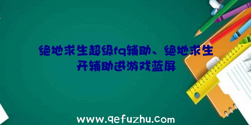 绝地求生超级fq辅助、绝地求生开辅助进游戏蓝屏