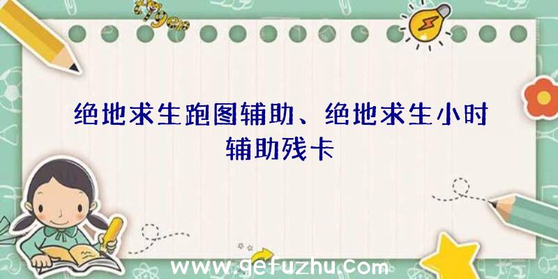 绝地求生跑图辅助、绝地求生小时辅助残卡