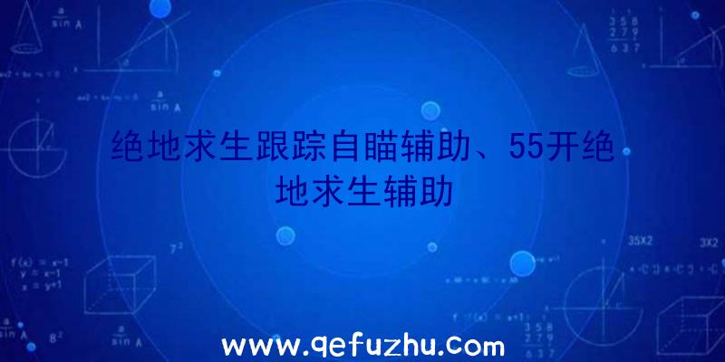 绝地求生跟踪自瞄辅助、55开绝地求生辅助