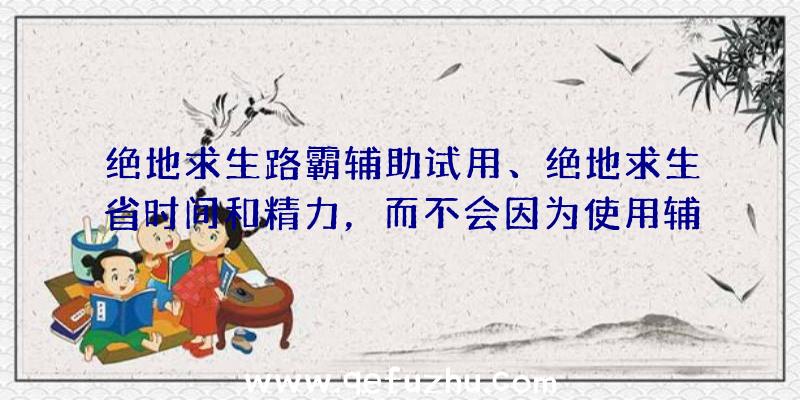 绝地求生路霸辅助试用、绝地求生省时间和精力，而不会因为使用辅助软件而受到惩罚。