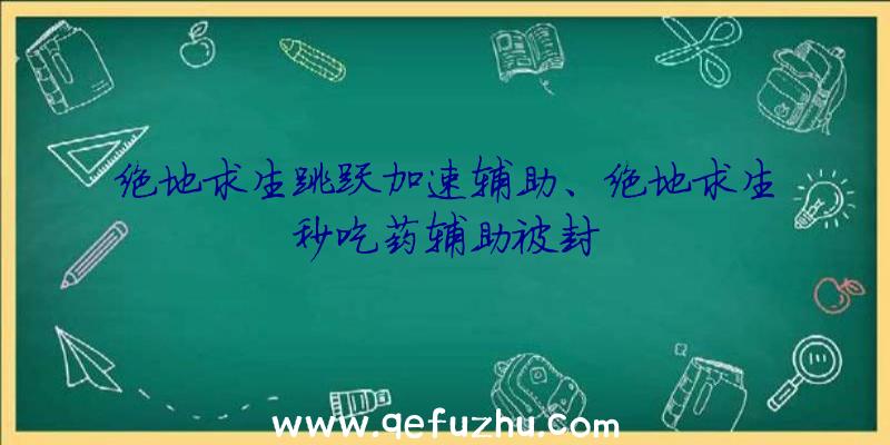 绝地求生跳跃加速辅助、绝地求生秒吃药辅助被封