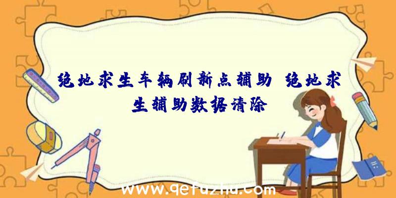 绝地求生车辆刷新点辅助、绝地求生辅助数据清除