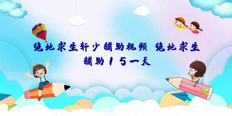 绝地求生轩少辅助视频、绝地求生辅助15一天