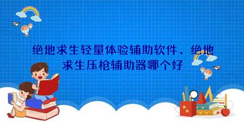 绝地求生轻量体验辅助软件、绝地求生压枪辅助器哪个好