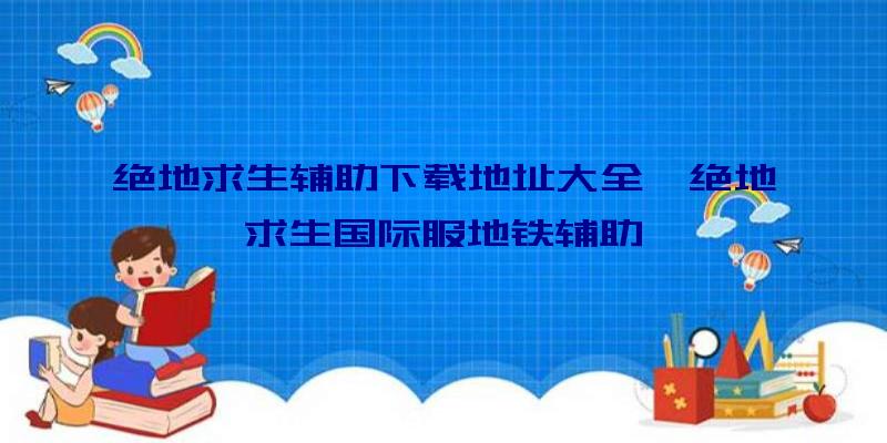 绝地求生辅助下载地址大全、绝地求生国际服地铁辅助