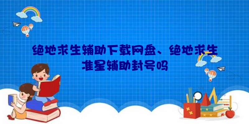 绝地求生辅助下载网盘、绝地求生准星辅助封号吗