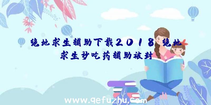 绝地求生辅助下载2018、绝地求生秒吃药辅助被封